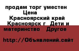 продам торг уместен › Цена ­ 500 - Красноярский край, Красноярск г. Дети и материнство » Другое   